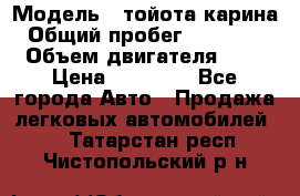  › Модель ­ тойота карина › Общий пробег ­ 316 000 › Объем двигателя ­ 2 › Цена ­ 85 000 - Все города Авто » Продажа легковых автомобилей   . Татарстан респ.,Чистопольский р-н